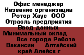 Офис-менеджер › Название организации ­ Ротор Хаус, ООО › Отрасль предприятия ­ Ввод данных › Минимальный оклад ­ 18 000 - Все города Работа » Вакансии   . Алтайский край,Алейск г.